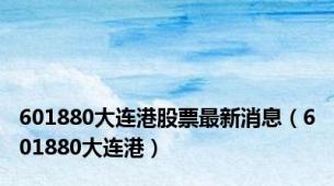 601880大连港股票最新消息（601880大连港）
