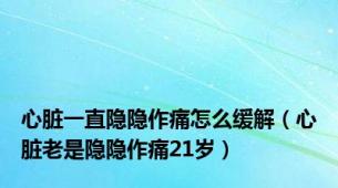 心脏一直隐隐作痛怎么缓解（心脏老是隐隐作痛21岁）