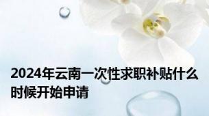 2024年云南一次性求职补贴什么时候开始申请