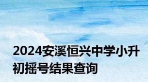 2024安溪恒兴中学小升初摇号结果查询