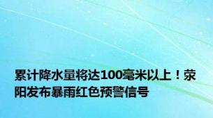 累计降水量将达100毫米以上！荥阳发布暴雨红色预警信号