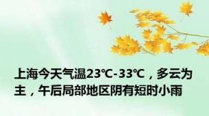 上海今天气温23℃-33℃，多云为主，午后局部地区阴有短时小雨