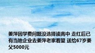 姜萍因学费问题没选择读高中 走红后已有当地企业去姜萍老家看望 送给67岁姜父5000元