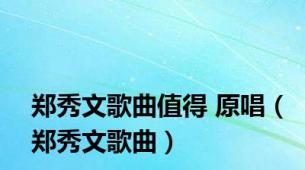 郑秀文歌曲值得 原唱（郑秀文歌曲）