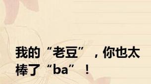 我的“老豆”，你也太棒了“ba”！
