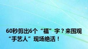 60秒剪出6个“福”字？来围观“手艺人”现场绝活！