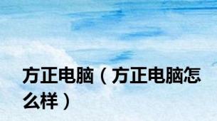 方正电脑（方正电脑怎么样）