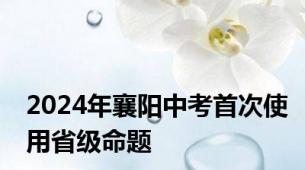 2024年襄阳中考首次使用省级命题