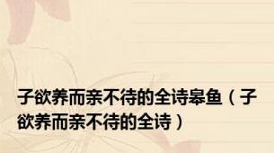 子欲养而亲不待的全诗皋鱼（子欲养而亲不待的全诗）