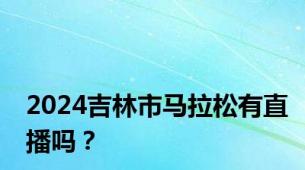 2024吉林市马拉松有直播吗？
