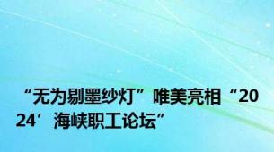 “无为剔墨纱灯”唯美亮相“2024’海峡职工论坛”