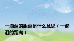 一滴泪的距离是什么意思（一滴泪的距离）