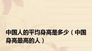 中国人的平均身高是多少（中国身高最高的人）