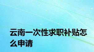 云南一次性求职补贴怎么申请