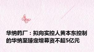 华纳药厂：拟向实控人黄本东控制的华纳至臻定增募资不超5亿元