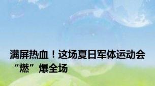 满屏热血！这场夏日军体运动会“燃”爆全场