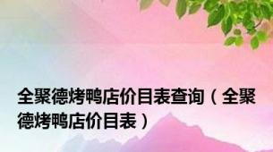 全聚德烤鸭店价目表查询（全聚德烤鸭店价目表）