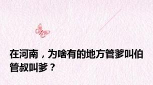 在河南，为啥有的地方管爹叫伯管叔叫爹？