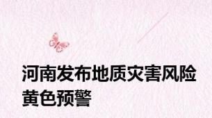 河南发布地质灾害风险黄色预警