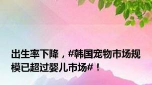 出生率下降，#韩国宠物市场规模已超过婴儿市场#！