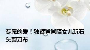 专属的爱！独臂爸爸陪女儿玩石头剪刀布