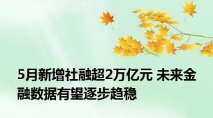 5月新增社融超2万亿元 未来金融数据有望逐步趋稳