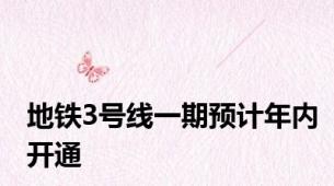 地铁3号线一期预计年内开通