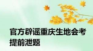 官方辟谣重庆生地会考提前泄题