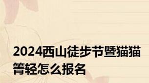 2024西山徒步节暨猫猫箐轻怎么报名