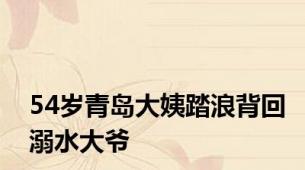 54岁青岛大姨踏浪背回溺水大爷
