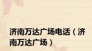 济南万达广场电话（济南万达广场）