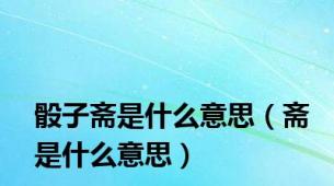 骰子斋是什么意思（斋是什么意思）