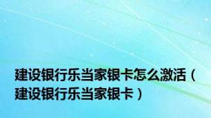 建设银行乐当家银卡怎么激活（建设银行乐当家银卡）