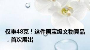 仅重48克！这件国宝级文物真品，首次展出