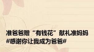 准爸爸赠“有钱花”献礼准妈妈#感谢你让我成为爸爸#