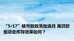 “5·17”楼市新政落地满月 再贷款推动去库存效果如何？