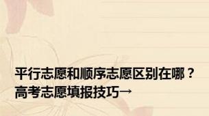 平行志愿和顺序志愿区别在哪？高考志愿填报技巧→
