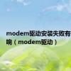 modem驱动安装失败有什么影响（modem驱动）