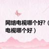 网络电视哪个好?（网络电视哪个好）