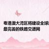 粤港澳大湾区将建设全球最密集、最完善的铁路交通网
