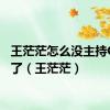 王茫茫怎么没主持CGTN了（王茫茫）