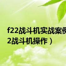 f22战斗机实战案例(f22战斗机操作)