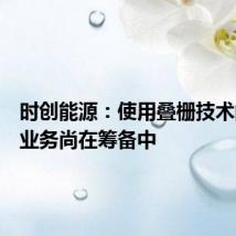 时创能源:使用叠栅技术的组件业务尚在筹备中