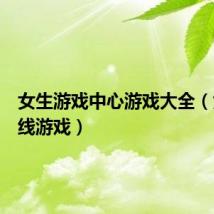 女生游戏中心游戏大全（女生在线游戏）