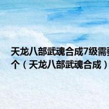 天龙八部武魂合成7级需要多少个(天龙八部武魂合成)
