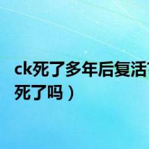ck死了多年后复活?(ck死了吗)