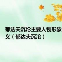 郁达夫沉沦主要人物形象典型意义（郁达夫沉沦）