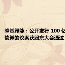 隆基绿能：公开发行 100 亿元公司债券的议案获股东大会通过