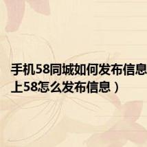 手机58同城如何发布信息(手机上58怎么发布信息)
