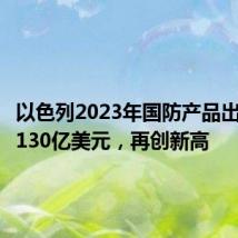 以色列2023年国防产品出口额超130亿美元，再创新高